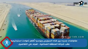مفاوضات جديدة بين قناة السويس وروسيا تُظهر تحولات استراتيجية عقب شراكة المنطقة الصناعية.. تعرف على التفاصيل